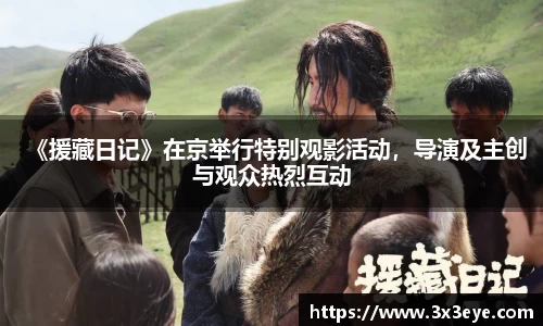 壹号娱乐：《援藏日记》在京举行特别观影活动，导演及主创与观众热烈互动